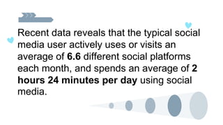 Recent data reveals that the typical social
media user actively uses or visits an
average of 6.6 different social platforms
each month, and spends an average of 2
hours 24 minutes per day using social
media.
 