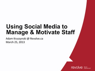 Using Social Media to
Manage & Motivate Staff
Adam Kruszynski @ Revolve.ca
March 25, 2013
 