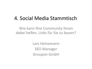 4. Social Media Stammtisch
Wie kann Ihre Community Ihnen
dabei helfen, Links für Sie zu bauen?
Lars Heinemann
SEO Manager
Groupon GmbH
 