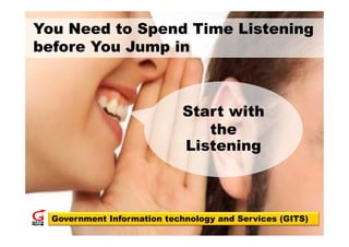 You Need to Spend Time Listening
before You Jump in



                             Start with
                                the
                             Listeningg



  Government Information technology and Services (GITS)
                                                     1
 