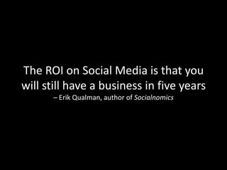 The ROI on Social Media is that you will still have a business in five years – Erik Qualman, author of Socialnomics
