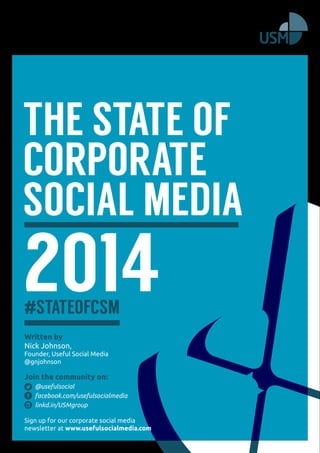 THE STATE OF
CORPORATE
SOCIAL MEDIA
2014#STATEOFCSM
Written by
Nick Johnson,
Founder, Useful Social Media
@gnjohnson
Join the community on:
@usefulsocial
facebook.com/usefulsocialmedia
linkd.in/USMgroup
Sign up for our corporate social media
newsletter at www.usefulsocialmedia.com
 