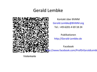Kontakt über BVMM
Gerald.Lembke@BVMM.org
Tel.: +49-6201-4 69 18 24
Publikationen
http://Gerald-Lembke.de
Facebook
http://www.facebook.com
/ProfDrGeraldLembke
Visitenkarte
Gerald Lembke
 
