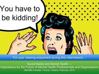 You have to
be kidding!
Social Media and Mental Health —
Implications for the Future of Mental Health Professionals and Organizations
Benefits Canada, Toronto, Ontario, February, 2014
For your viewing enjoyment during this intermission…
 