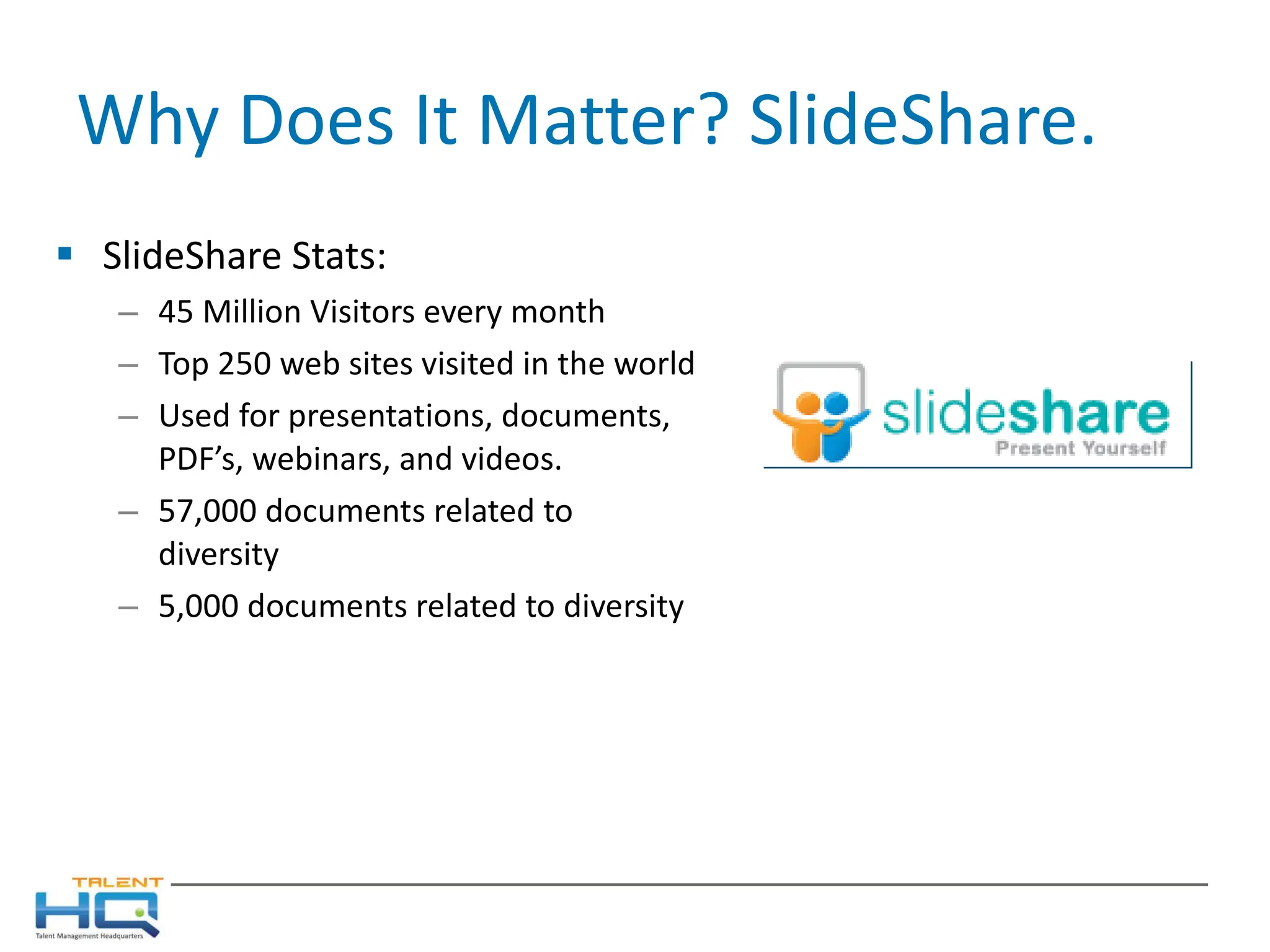 Why Does It Matter? SlideShare. SlideShare Stats: 45 Million Visitors every month Top 250 web sites visited in the world Used for presentations, documents, PDF’s, webinars, and videos. 57,000 documents related to diversity 5,000 documents related to diversity 