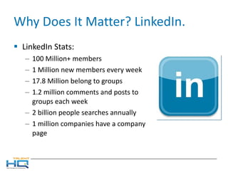 Why Does It Matter? LinkedIn.  LinkedIn Stats: 100 Million+ members 1 Million new members every week 17.8 Million belong to groups 1.2 million comments and posts to groups each week 2 billion people searches annually 1 million companies have a company page 