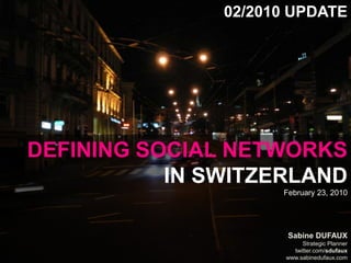 02/2010 Update Defining Social Networksin SwitzerlandFebruary 23, 2010 Sabine Dufaux Strategic Planner twitter.com/sdufaux www.sabinedufaux.com 
