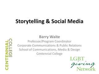 Storytelling & Social Media Barry Waite Professor/Program Coordinator Corporate Communications & Public Relations School of Communications, Media & Design Centennial College 