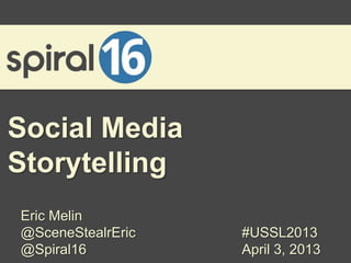 Social Media
Storytelling
Eric Melin
@SceneStealrEric   #USSL2013
@Spiral16          April 3, 2013
 
