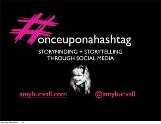 onceuponahashtag
STORYFINDING + STORYTELLING
THROUGH SOCIAL MEDIA

amyburvall.com

Monday, November 11, 13

@amyburvall

 