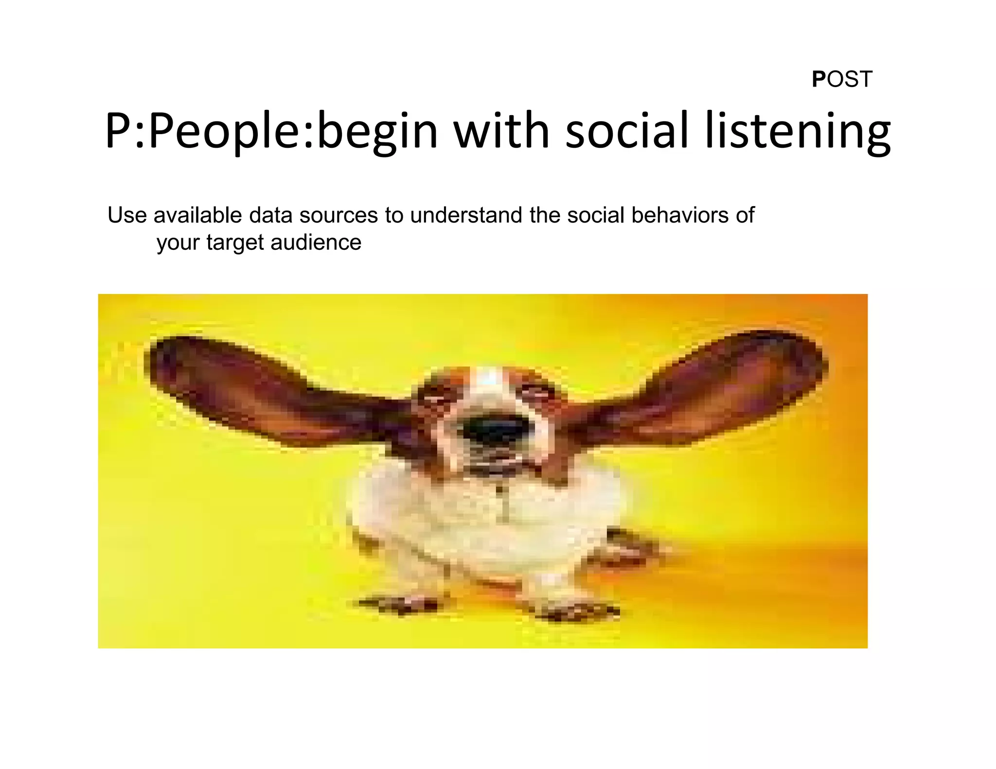 POST

P:People:begin with social listening
Use available data sources to understand the social behaviors of
    your target audience
 