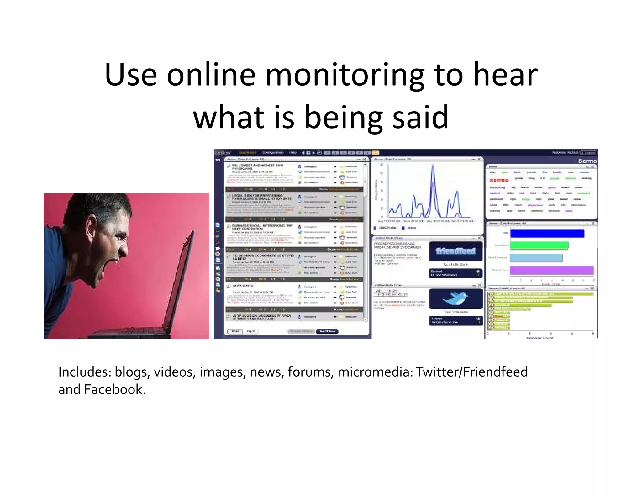 Use online monitoring to hear
            what is being said




Includes: blogs, videos, images, news, forums, micromedia: Twitter/Friendfeed
and Facebook.
 