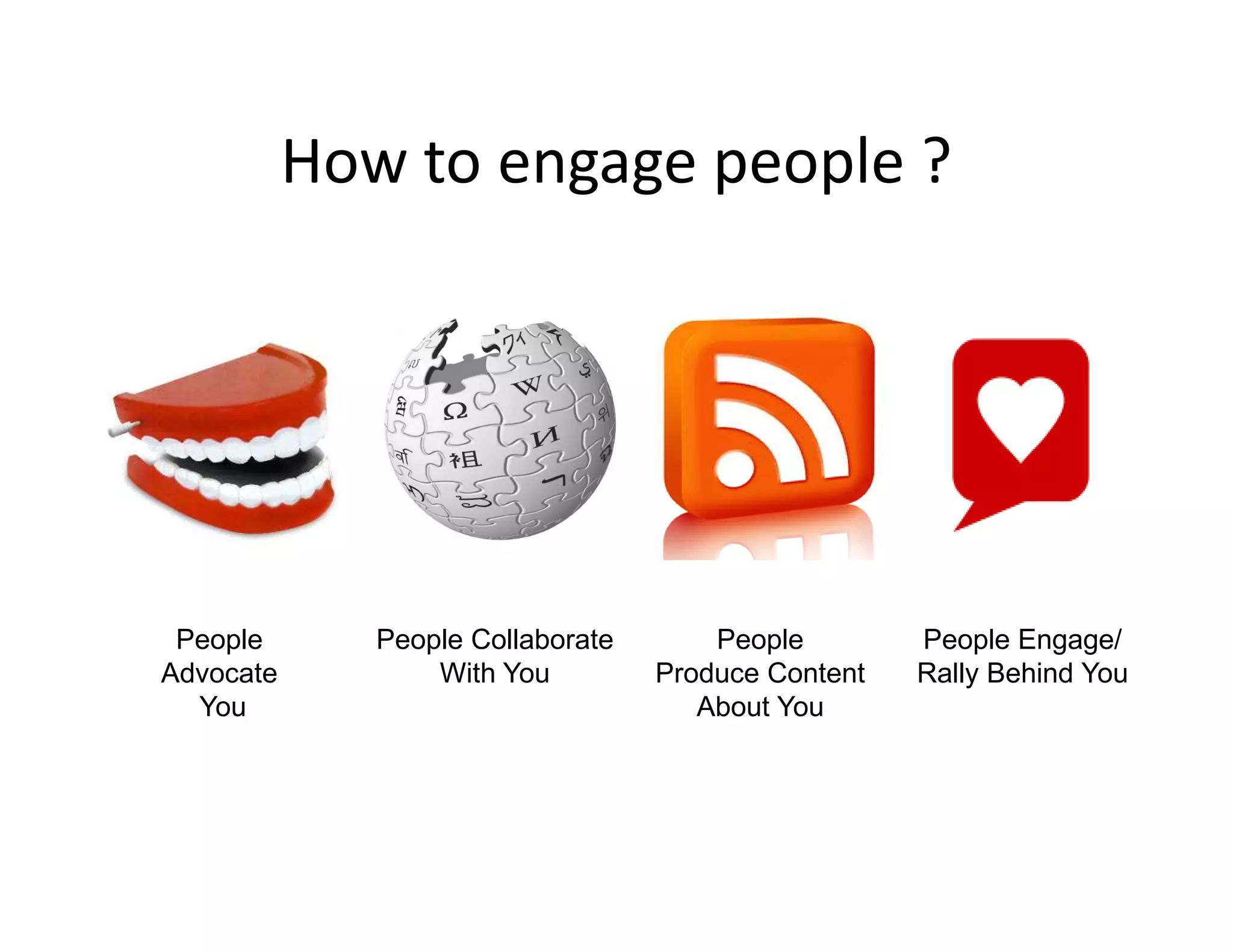 How to engage people ?




 People       People Collaborate       People        People Engage/
Advocate          With You         Produce Content   Rally Behind You
  You                                 About You
 