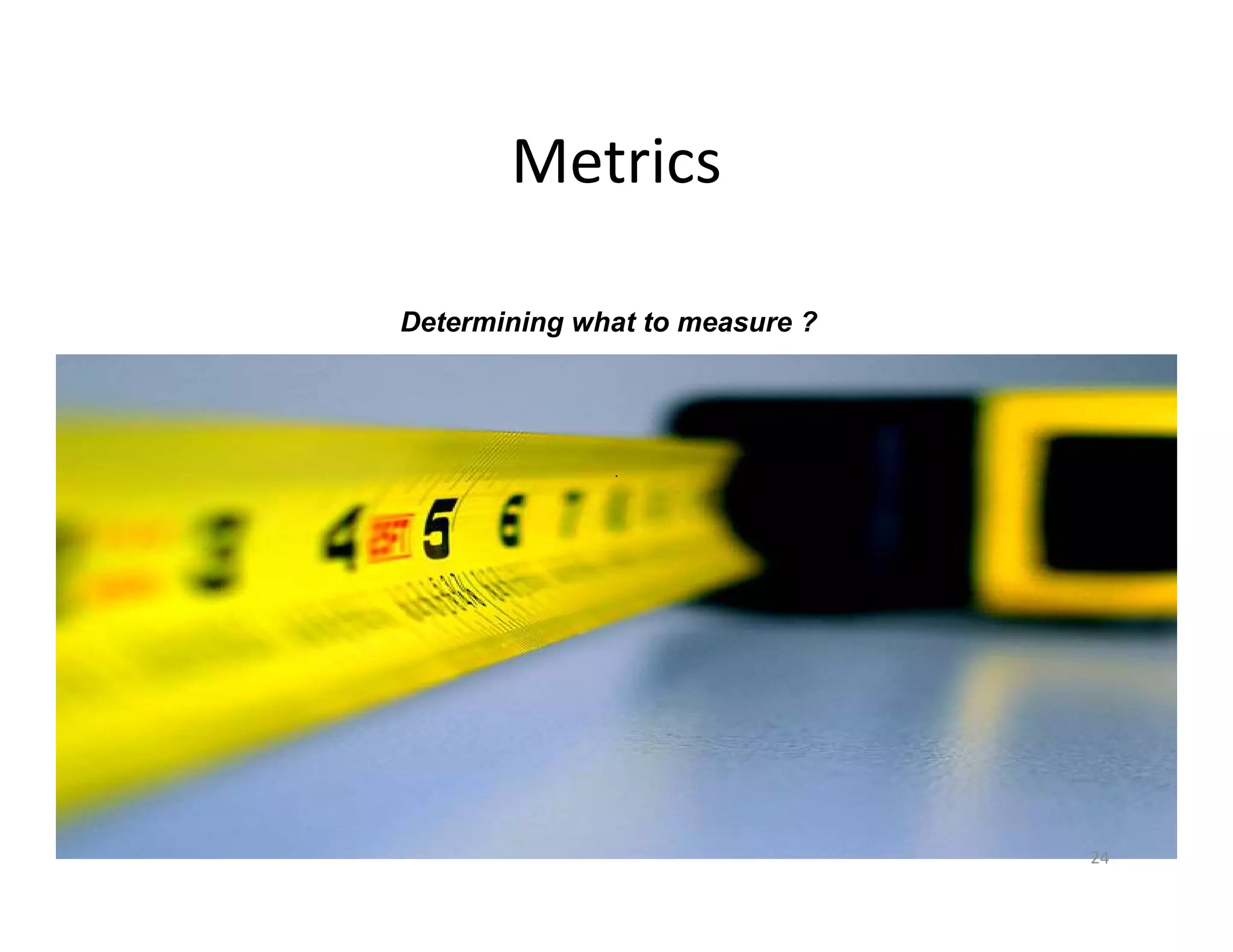 Metrics

Determining what to measure ?




                                24
 