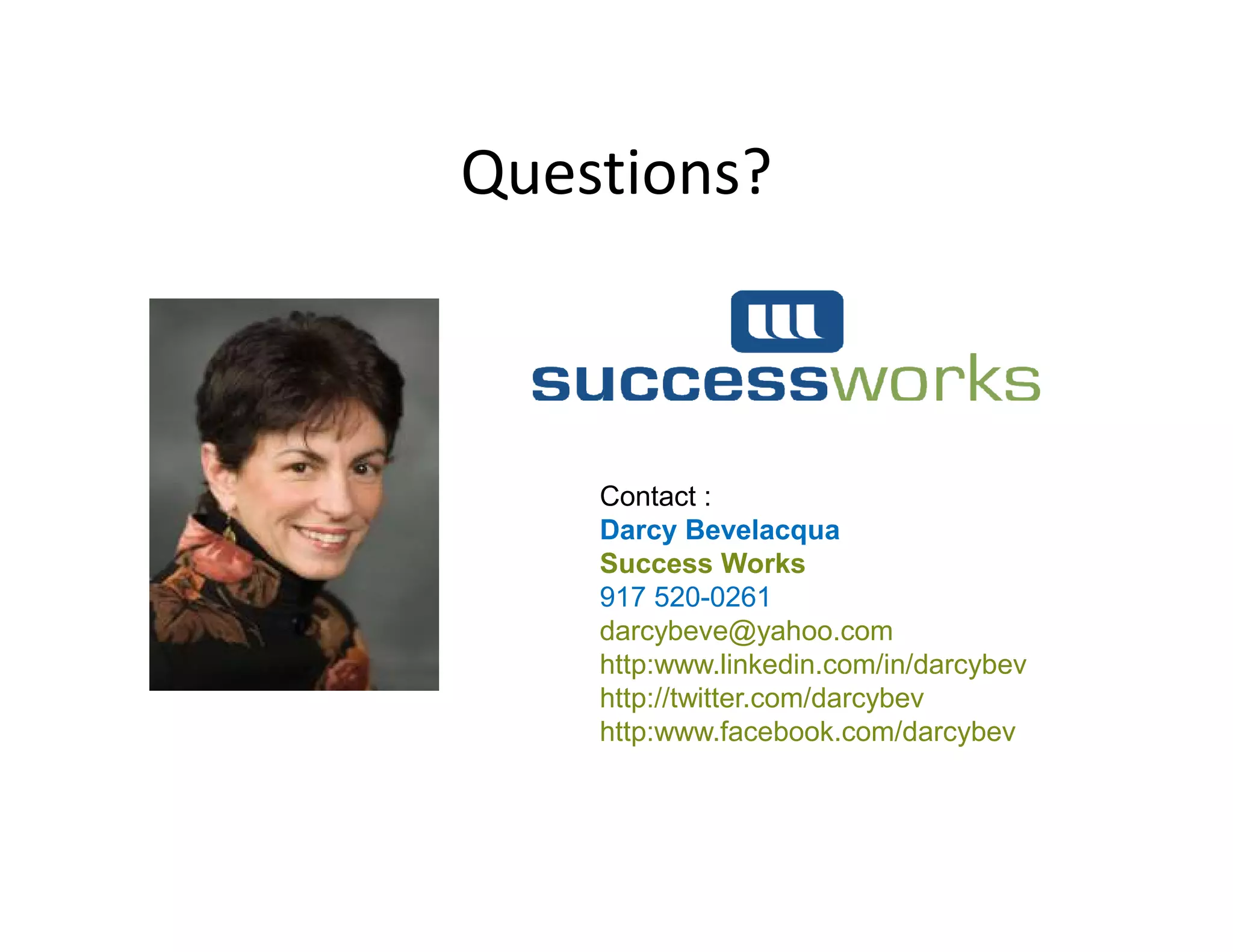 Questions?



    Contact :
    Darcy Bevelacqua
    Success Works
    917 520-0261
    darcybeve@yahoo.com
    http:www.linkedin.com/in/darcybev
    http://twitter.com/darcybev
    http:www.facebook.com/darcybev
 