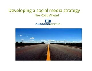 Developing a social media strategy
            The Road Ahead
 