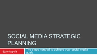 SOCIAL MEDIA STRATEGIC
PLANNING
The steps needed to achieve your social media
goals@annisapufa
 