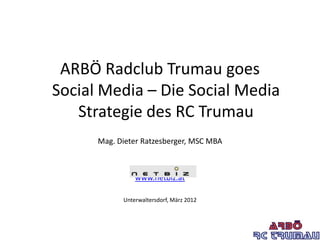 ARBÖ Radclub Trumau goes
Social Media – Die Social Media
   Strategie des RC Trumau
      Mag. Dieter Ratzesberger, MSC MBA



                www.netbiz.at

            Unterwaltersdorf, März 2012
 