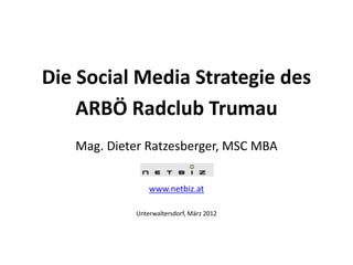 Die Social Media Strategie des
    ARBÖ Radclub Trumau
   Mag. Dieter Ratzesberger, MSC MBA


                www.netbiz.at

            Unterwaltersdorf, März 2012
 