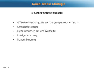 Page  12
5 Unternehmensziele
• Effektive Werbung, die die Zielgruppe auch erreicht
• Umsatzsteigerung
• Mehr Besucher auf der Webseite
• Leadgenerierung
• Kundenbindung
Social Media Strategie
 