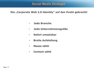 Page  17
• Jede Branche
• Jede Unternehmensgröße
• Sofort umsetzbar
• Breite Aufstellung
• Masse zählt
• Content zählt
Social Media Strategie
Die „Corporate Web 2.0 Identity“ auf den Punkt gebracht!
 