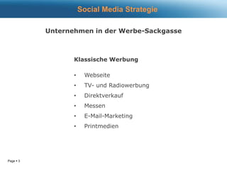 Page  3
Unternehmen in der Werbe-Sackgasse
Klassische Werbung
• Webseite
• TV- und Radiowerbung
• Direktverkauf
• Messen
• E-Mail-Marketing
• Printmedien
Social Media Strategie
 