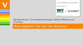 „Social Media leicht gemacht!“

                                                          Ein Seminar von


www.vibrio.eu                                                               und


                                                          Düsseldorf, 19.11.12, 14:15 – 16:00 Uhr



                Michael Kausch: Social-Media-Strategie: Marken-Effizienz und
                Prozesse

                Wieso eigentlich? Wie viel? Wer überhaupt?
 
