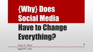 {Why} Does
Social Media
Have to Change
Everything?
Amy E. Hays
aggie94_amy
1
 