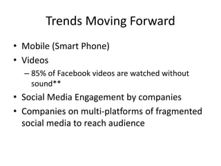 Trends Moving Forward
• Mobile (Smart Phone)
• Videos
– 85% of Facebook videos are watched without
sound**
• Social Media ...