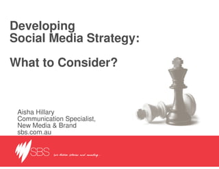 Developing
Social Media Strategy:

What to Consider?


 Aisha Hillary
 Communication Specialist,
 New Media & Brand
 sbs.com.au
 