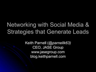 Networking with Social Media & Strategies that Generate Leads Keith Parnell ( @parnellk63) CEO, JASE Group www.jasegroup.com blog.keithparnell.com 