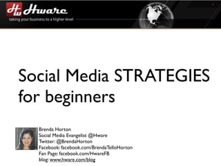 Social Media STRATEGIES
for beginners
  Brenda Horton
  Social Media Evangelist @Hware
  Twitter: @BrendaHorton
  Facebook: facebook.com/BrendaTelloHorton
  Fan Page: facebook.com/HwareFB
  blog: www.hware.com/blog
 