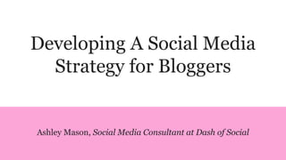 Developing A Social Media
Strategy for Bloggers
Ashley Mason, Social Media Consultant at Dash of Social
 