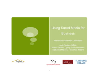 Using Social Media for Business Kennesaw State MBA Decmester Josh Neckes, MS&L Kristin Parrish, Ogilvy Public Relations Katherine Malone, Fleishman-Hillard  1 