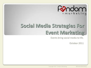Social Media Strategies For
          Event Marketing
              Events bring social media to life.

                                             October 2011




           Copyright 2011 Fandom Marketing        @FandomMarketing
 