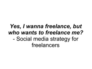 Yes, I wanna freelance, but who wants to freelance me? - Social media strategy for freelancers 