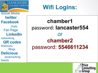 Wifi Logins:
Social Media
  twitter
Facebook               chamber1
       chats
  Fan Page
                 password: lancaster554
    LinkedIn                or
networking
 QR codes              chamber2
Webinars
     Blogs       password: 5546611234
Delicious
   bookmarking
tweets
 
