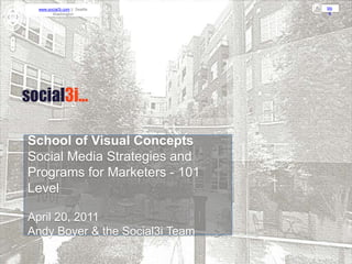 School of Visual Concepts Social Media Strategies and Programs for Marketers - 101 Level April 20, 2011 Andy Boyer & the Social3i Team 