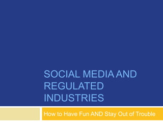 SOCIAL MEDIA AND
REGULATED
INDUSTRIES
How to Have Fun AND Stay Out of Trouble
 