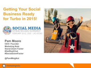 Getting Your Social
Business Ready
for Turbo in 2015!
Pam Moore
CEO / Founder
Marketing Nutz
Social Zoom Factor
#GetRealChat
#SocialZoomFactor
@PamMktgNut
 