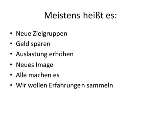 Meistens heißt es:Neue ZielgruppenGeld sparenAuslastung erhöhenNeues ImageAlle machen esWir wollen Erfahrungen sammeln