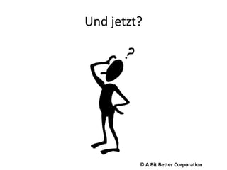 Und jetzt?© A Bit Better Corporation