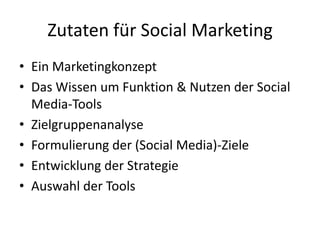 Zutaten für Social MarketingEin MarketingkonzeptDas Wissen um Funktion & Nutzen der Social Media-ToolsZielgruppenanalyseFormulierung der (Social Media)-ZieleEntwicklung der StrategieAuswahl der Tools