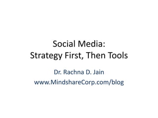 Social Media: Strategy First, Then Tools Dr. Rachna D. Jain www.MindshareCorp.com/blog 