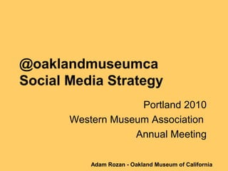 @oaklandmuseumca
Social Media Strategy
Portland 2010
Western Museum Association
Annual Meeting
Adam Rozan - Oakland Museum of California
 