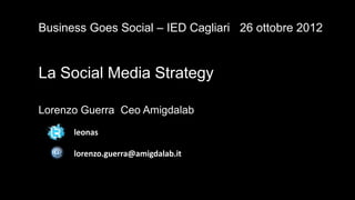 Business Goes Social – IED Cagliari 26 ottobre 2012


La Social Media Strategy

Lorenzo Guerra Ceo Amigdalab
      leonas

      lorenzo.guerra@amigdalab.it
 