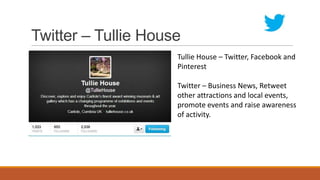Twitter – Tullie House
Tullie House – Twitter, Facebook and
Pinterest
Twitter – Business News, Retweet
other attractions and local events,
promote events and raise awareness
of activity.
 