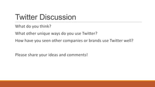 Twitter Discussion
What do you think?
What other unique ways do you use Twitter?
How have you seen other companies or brands use Twitter well?
Please share your ideas and comments!
 