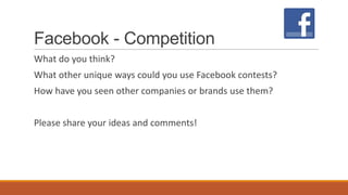 Facebook - Competition
What do you think?
What other unique ways could you use Facebook contests?
How have you seen other companies or brands use them?
Please share your ideas and comments!
 