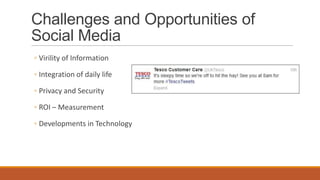 Challenges and Opportunities of
Social Media
◦ Virility of Information
◦ Integration of daily life
◦ Privacy and Security
◦ ROI – Measurement
◦ Developments in Technology
 